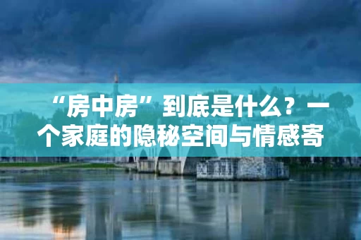 “房中房”到底是什么？一个家庭的隐秘空间与情感寄托