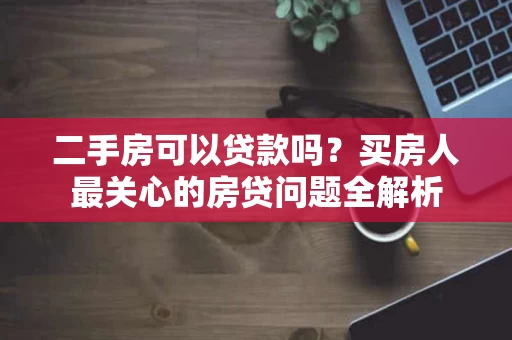 二手房可以贷款吗？买房人最关心的房贷问题全解析