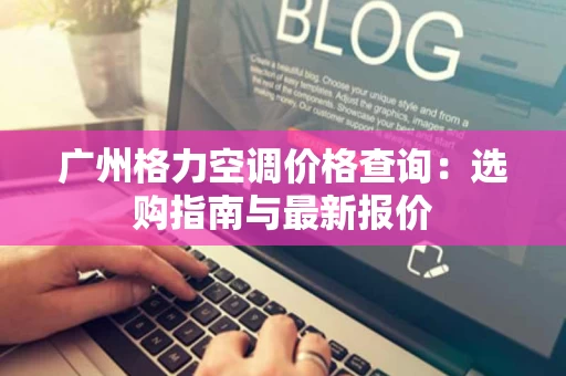 广州格力空调价格查询：选购指南与最新报价
