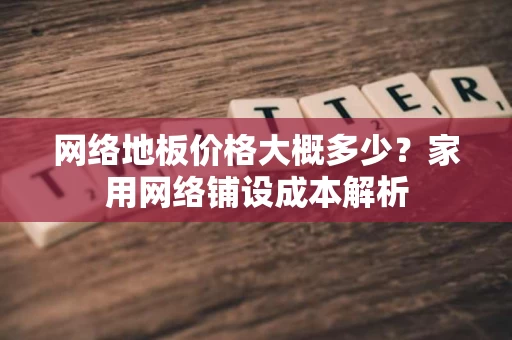 网络地板价格大概多少？家用网络铺设成本解析