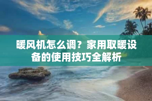 暖风机怎么调?家用取暖设备的使用技巧全解析 暖风机怎么调?家用取暖设备的使用技巧全解析