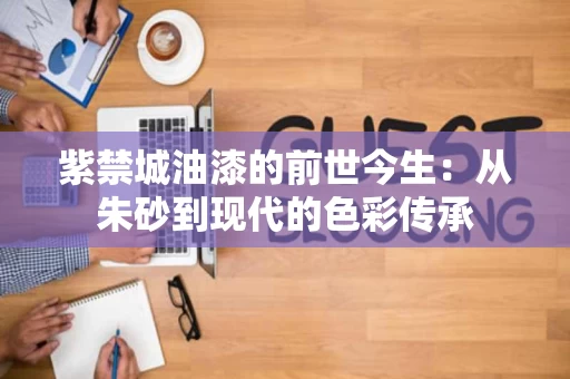 紫禁城油漆的前世今生:从朱砂到现代的色彩传承 紫禁城油漆的前世今生:从朱砂到现代的色彩传承