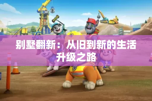 别墅翻新：从旧到新的生活升级之路