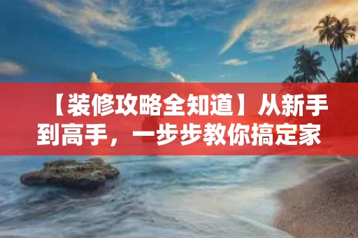 【装修攻略全知道】从新手到高手,一步步教你搞定家里的装修 【装修攻略全知道】从新手到高手,一步步教你搞定家里的装修