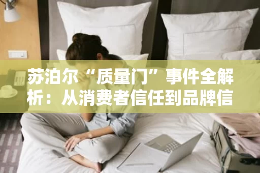 苏泊尔“质量门”事件全解析:从消费者信任到品牌信任的重建之路 苏泊尔“质量门”事件全解析:从消费者信任到品牌信任的重建之路