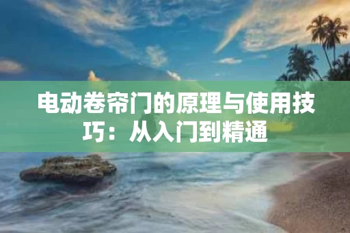 电动卷帘门的原理与使用技巧:从入门到精通 电动卷帘门的原理与使用技巧:从入门到精通