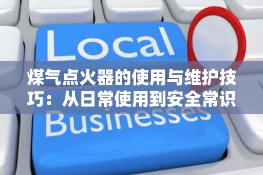 煤气点火器的使用与维护技巧:从日常使用到安全常识 煤气点火器的使用与维护技巧:从日常使用到安全常识