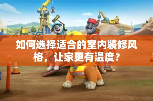 如何选择适合的室内装修风格，让家更有温度？
