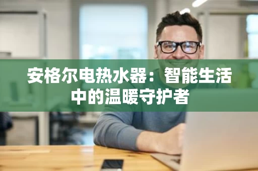 安格尔电热水器：智能生活中的温暖守护者