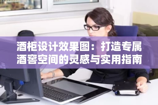 酒柜设计效果图：打造专属酒窖空间的灵感与实用指南