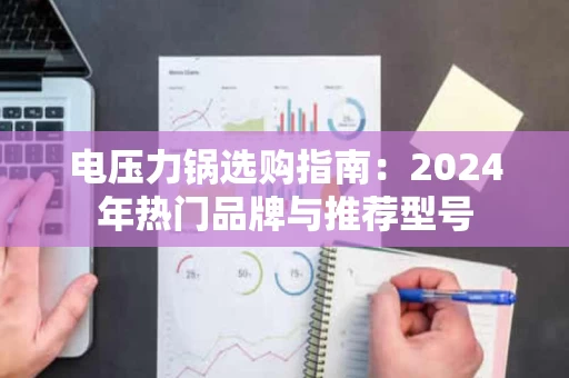 电压力锅选购指南:2024年热门品牌与推荐型号 电压力锅选购指南:2024年热门品牌与推荐型号