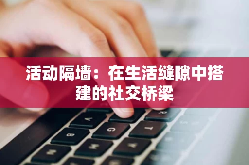 活动隔墙:在生活缝隙中搭建的社交桥梁 活动隔墙:在生活缝隙中搭建的社交桥梁