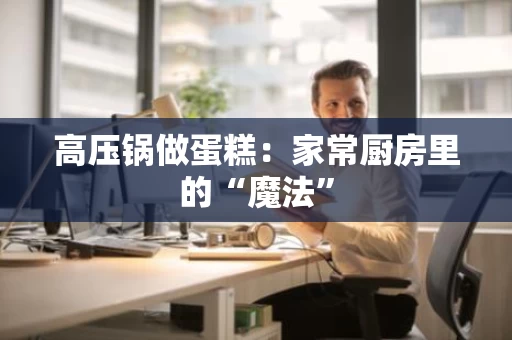 高压锅做蛋糕：家常厨房里的“魔法”