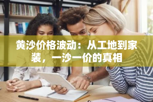 黄沙价格波动：从工地到家装，一沙一价的真相