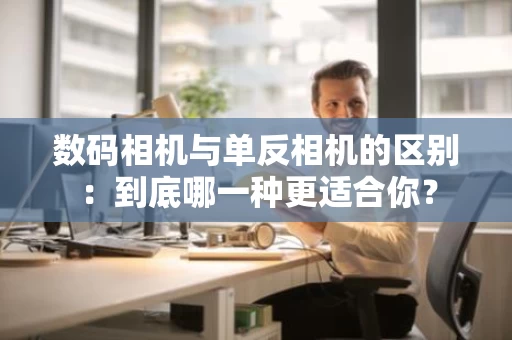 数码相机与单反相机的区别:到底哪一种更适合你? 数码相机与单反相机的区别:到底哪一种更适合你?
