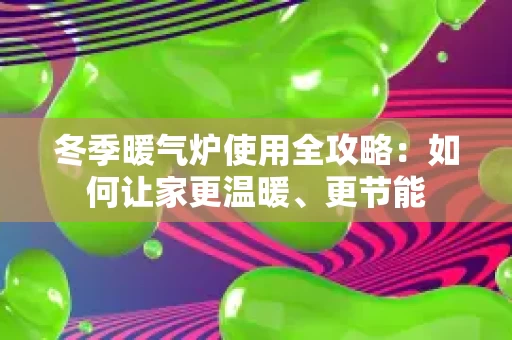冬季暖气炉使用全攻略:如何让家更温暖、更节能 冬季暖气炉使用全攻略:如何让家更温暖、更节能