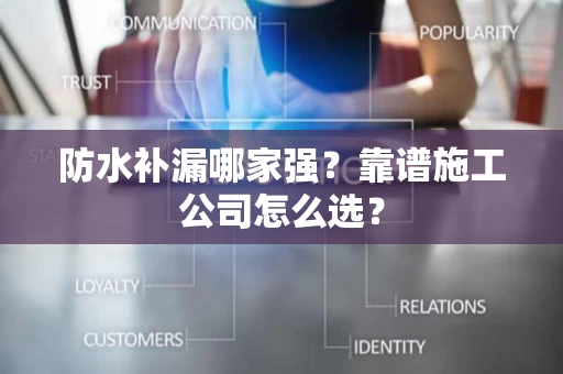 防水补漏哪家强？靠谱施工公司怎么选？