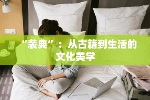“装典”:从古籍到生活的文化美学 “装典”:从古籍到生活的文化美学