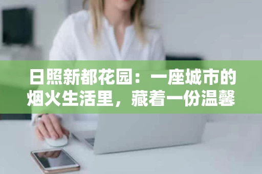 日照新都花园:一座城市的烟火生活里,藏着一份温馨的家 日照新都花园:一座城市的烟火生活里,藏着一份温馨的家