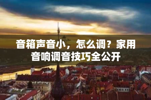 音箱声音小，怎么调？家用音响调音技巧全公开