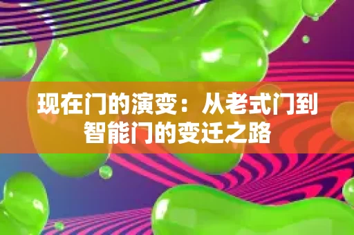 现在门的演变:从老式门到智能门的变迁之路 现在门的演变:从老式门到智能门的变迁之路