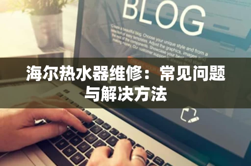 海尔热水器维修：常见问题与解决方法
