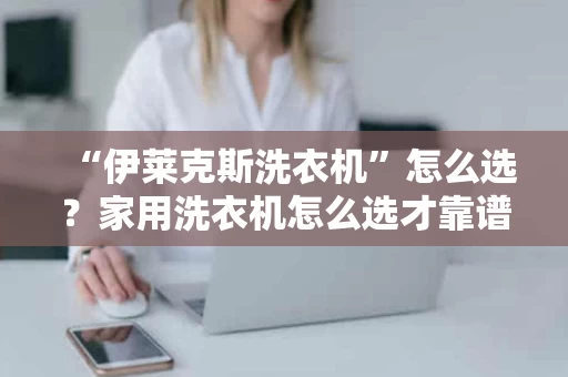 “伊莱克斯洗衣机”怎么选?家用洗衣机怎么选才靠谱? “伊莱克斯洗衣机”怎么选?家用洗衣机怎么选才靠谱?