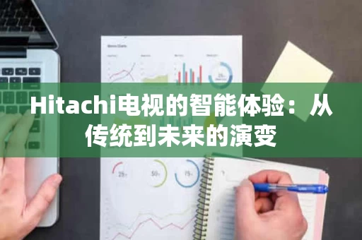Hitachi电视的智能体验:从传统到未来的演变 Hitachi电视的智能体验:从传统到未来的演变