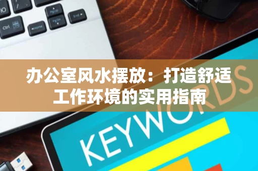 办公室风水摆放:打造舒适工作环境的实用指南 办公室风水摆放:打造舒适工作环境的实用指南