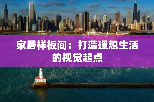 家居样板间:打造理想生活的视觉起点 家居样板间:打造理想生活的视觉起点