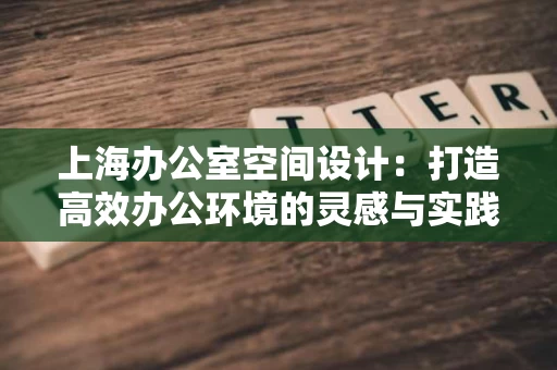 上海办公室空间设计:打造高效办公环境的灵感与实践 上海办公室空间设计:打造高效办公环境的灵感与实践