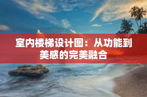 室内楼梯设计图:从功能到美感的完美融合 室内楼梯设计图:从功能到美感的完美融合