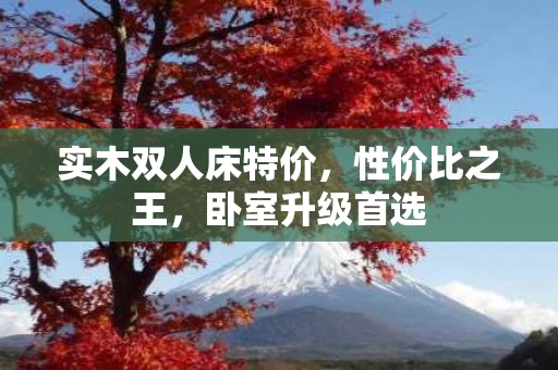 实木双人床特价,性价比之王,卧室升级首选 实木双人床特价,性价比之王,卧室升级首选
