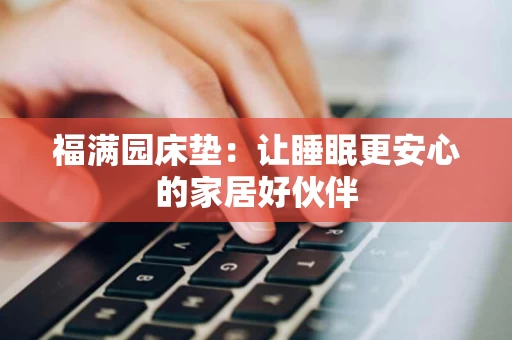福满园床垫:让睡眠更安心的家居好伙伴 福满园床垫:让睡眠更安心的家居好伙伴