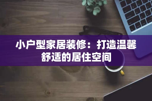 小户型家居装修:打造温馨舒适的居住空间 小户型家居装修:打造温馨舒适的居住空间