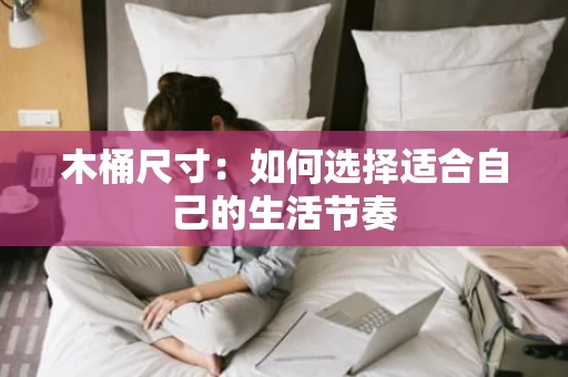 木桶尺寸:如何选择适合自己的生活节奏 木桶尺寸:如何选择适合自己的生活节奏