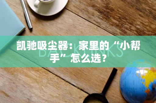 凯驰吸尘器:家里的“小帮手”怎么选? 凯驰吸尘器:家里的“小帮手”怎么选?