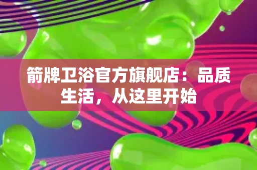 箭牌卫浴官方旗舰店:品质生活,从这里开始 箭牌卫浴官方旗舰店:品质生活,从这里开始