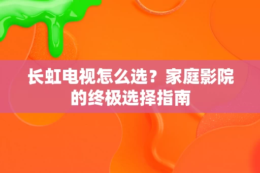长虹电视怎么选？家庭影院的终极选择指南