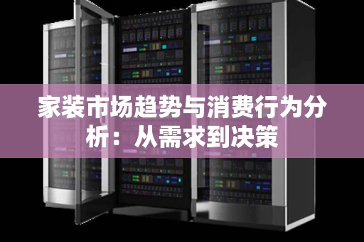 家装市场趋势与消费行为分析：从需求到决策