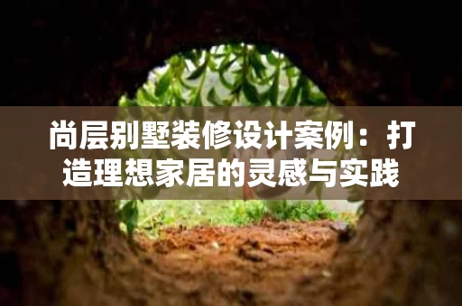 尚层别墅装修设计案例：打造理想家居的灵感与实践