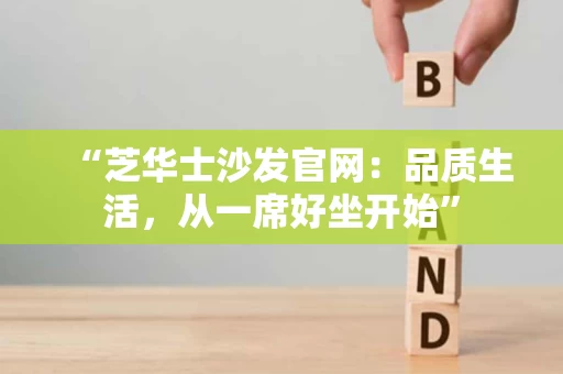 “芝华士沙发官网：品质生活，从一席好坐开始”