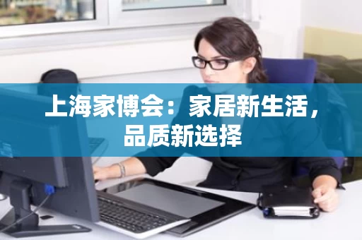 上海家博会:家居新生活,品质新选择 上海家博会:家居新生活,品质新选择