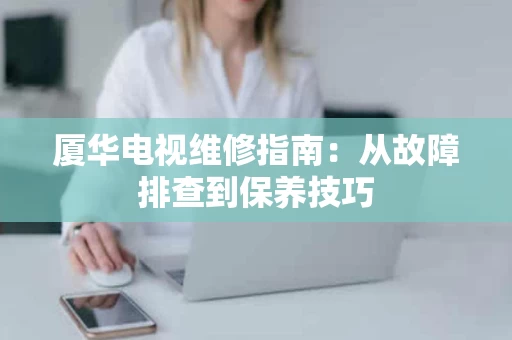 厦华电视维修指南：从故障排查到保养技巧