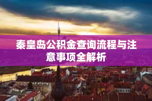 秦皇岛公积金查询流程与注意事项全解析 秦皇岛公积金查询流程与注意事项全解析