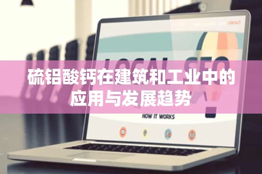 硫铝酸钙在建筑和工业中的应用与发展趋势 硫铝酸钙在建筑和工业中的应用与发展趋势