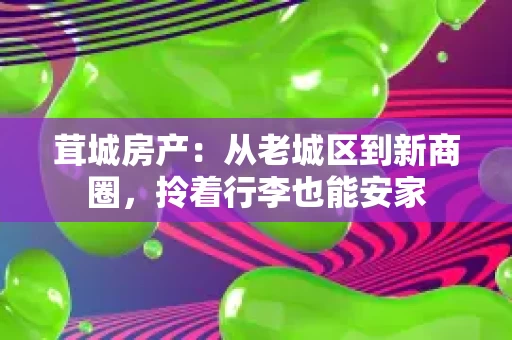 茸城房产:从老城区到新商圈,拎着行李也能安家 茸城房产:从老城区到新商圈,拎着行李也能安家