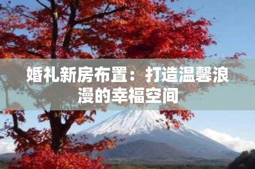 婚礼新房布置：打造温馨浪漫的幸福空间
