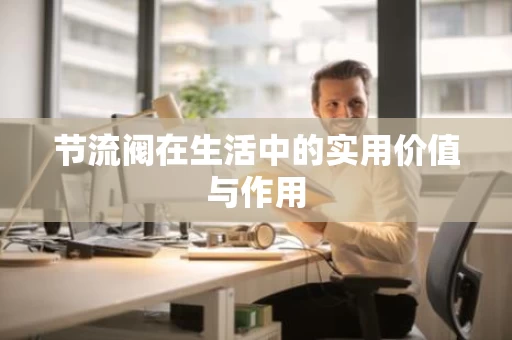 节流阀在生活中的实用价值与作用 节流阀在生活中的实用价值与作用