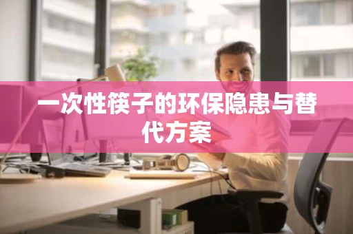 一次性筷子的环保隐患与替代方案 一次性筷子的环保隐患与替代方案